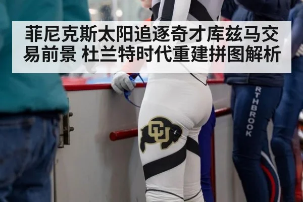 菲尼克斯太阳追逐奇才库兹马交易前景 杜兰特时代重建拼图解析