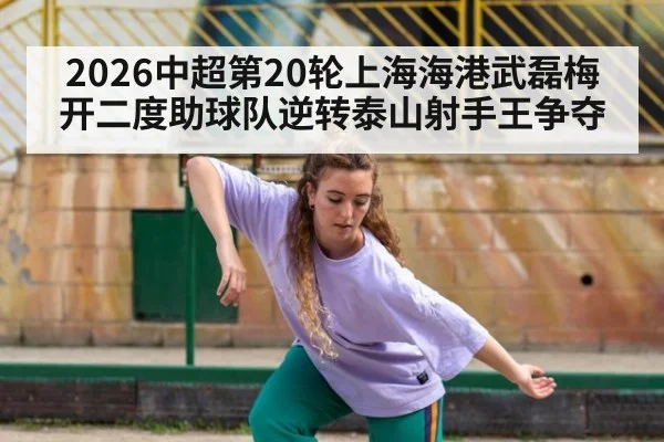 2026中超第20轮上海海港武磊梅开二度助球队逆转泰山射手王争夺