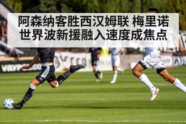 阿森纳客胜西汉姆联 梅里诺世界波新援融入速度成焦点