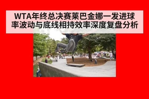 WTA年终总决赛莱巴金娜一发进球率波动与底线相持效率深度复盘分析