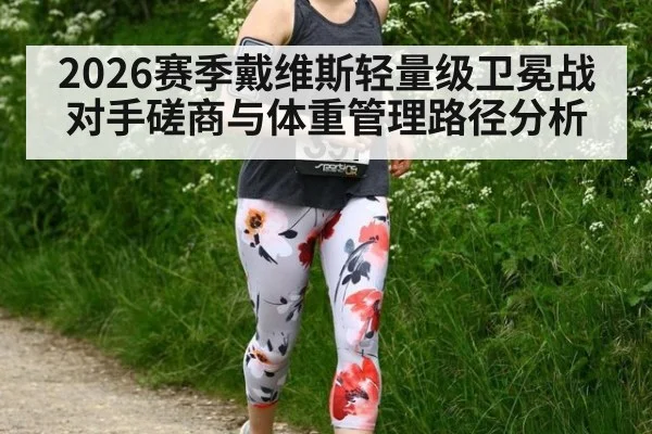 2026赛季戴维斯轻量级卫冕战对手磋商与体重管理路径分析